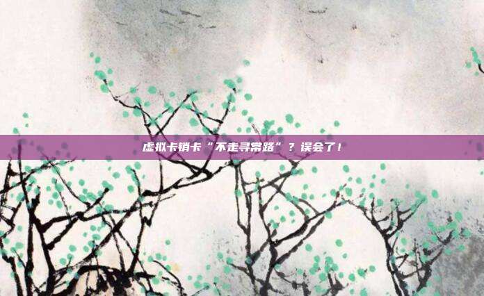 虚拟卡销卡“不走寻常路”?误会了!