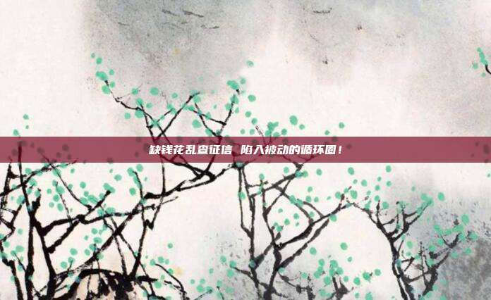 缺钱花乱查征信 陷入被动的循环圈！