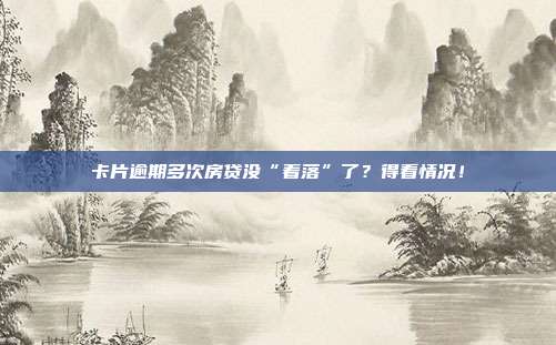 卡片逾期多次房贷没“着落”了?得看情况!