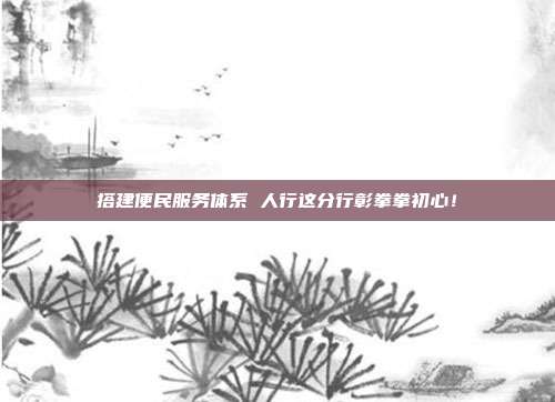 搭建便民服务体系 人行这分行彰拳拳初心!