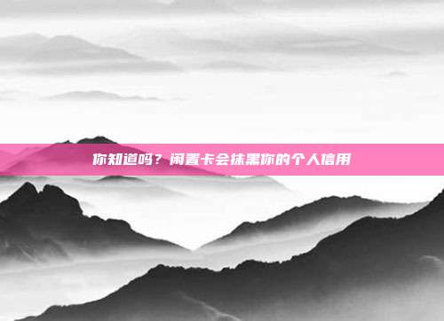 你知道吗?闲置卡会抹黑你的个人信用