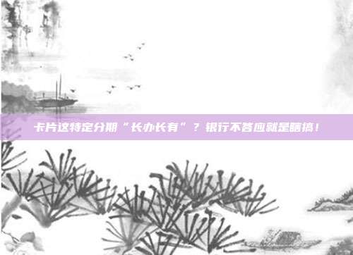卡片这特定分期“长办长有”?银行不答应就是瞎搞!