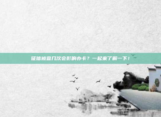 征信被查几次会影响办卡?一起来了解一下!