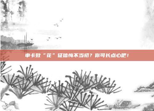 申卡致“花”征信悔不当初?你可长点心吧!