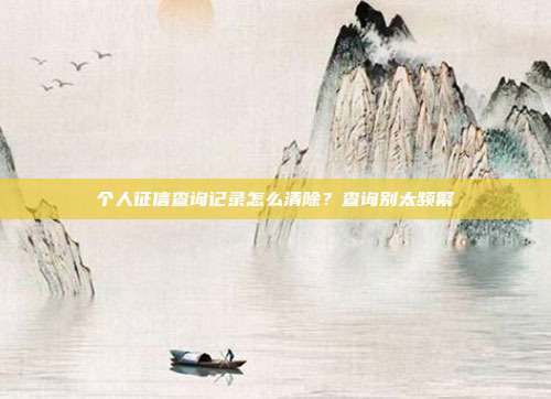 个人征信查询记录怎么清除?查询别太频繁