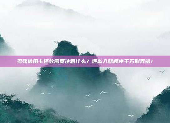 多张信用卡还款需要注意什么?还款入账顺序千万别弄错!