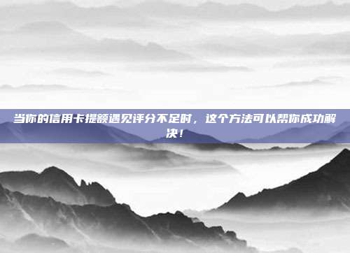 当你的信用卡提额遇见评分不足时,这个方法可以帮你成功解决!
