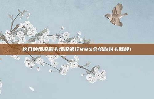 这几种情况刷卡情况银行99%会给你封卡降额!