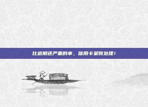 比逾期还严重的事,信用卡呆账处理!