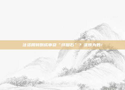 注资周转倒成申贷“绊脚石”?谨慎为妙!