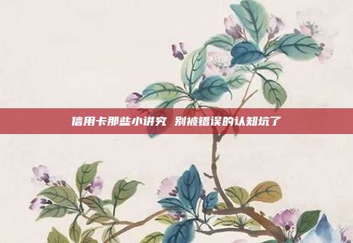 信用卡那些小讲究 别被错误的认知坑了
