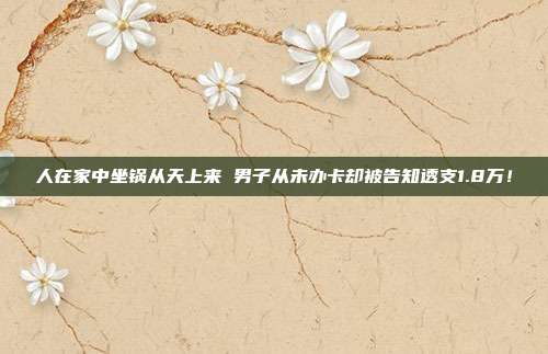 人在家中坐锅从天上来 男子从未办卡却被告知透支1.8万!