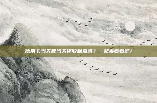 信用卡当天取当天还收利息吗？一起来看看吧！