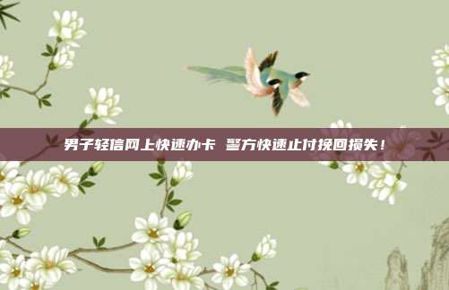男子轻信网上快速办卡 警方快速止付挽回损失!