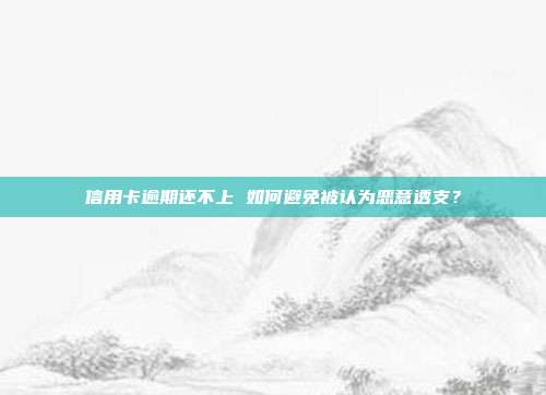 信用卡逾期还不上 如何避免被认为恶意透支?