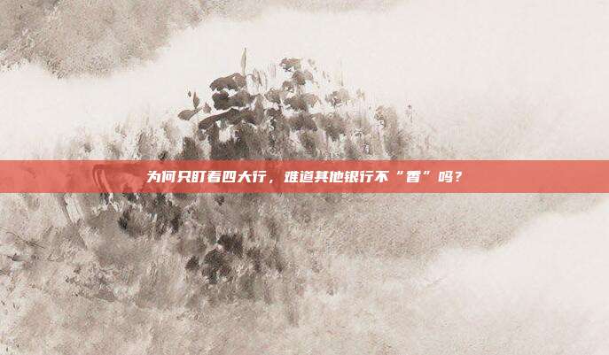 为何只盯着四大行,难道其他银行不“香”吗?