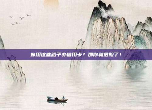 你用这些路子办信用卡?那你就危险了!