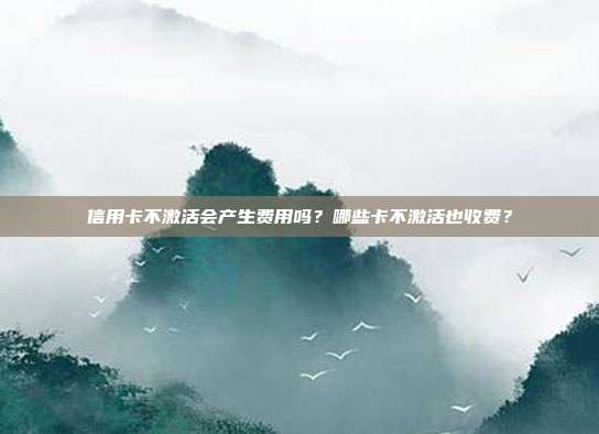 信用卡不激活会产生费用吗?哪些卡不激活也收费?