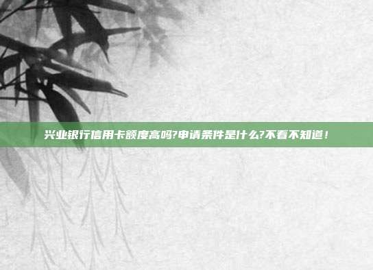 兴业银行信用卡额度高吗?申请条件是什么?不看不知道!
