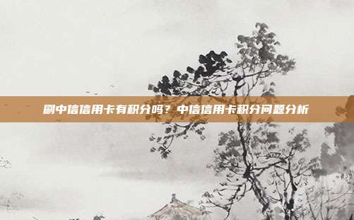 刷中信信用卡有积分吗?中信信用卡积分问题分析