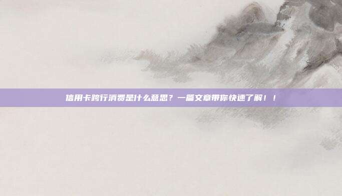信用卡跨行消费是什么意思?一篇文章带你快速了解!!