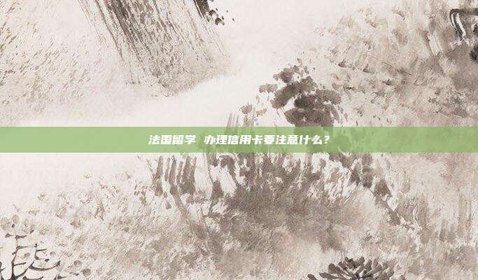 法国留学 办理信用卡要注意什么?