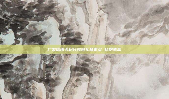 广发信用卡积分兑换礼品更多 比例更高