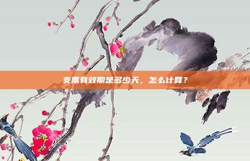 支票有效期是多少天,怎么计算?
