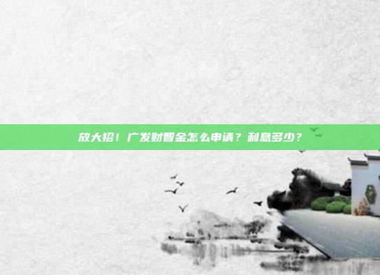 放大招!广发财智金怎么申请?利息多少?