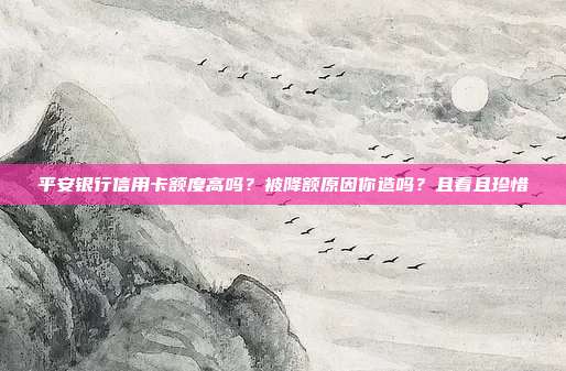 平安银行信用卡额度高吗？被降额原因你造吗？且看且珍惜