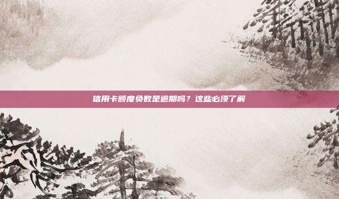 信用卡额度负数是逾期吗?这些必须了解