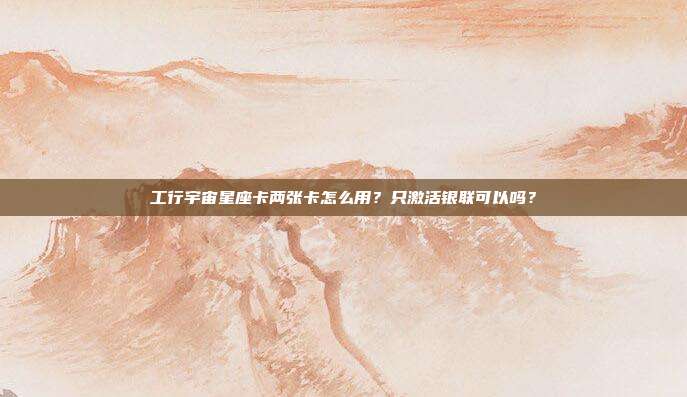 工行宇宙星座卡两张卡怎么用?只激活银联可以吗?