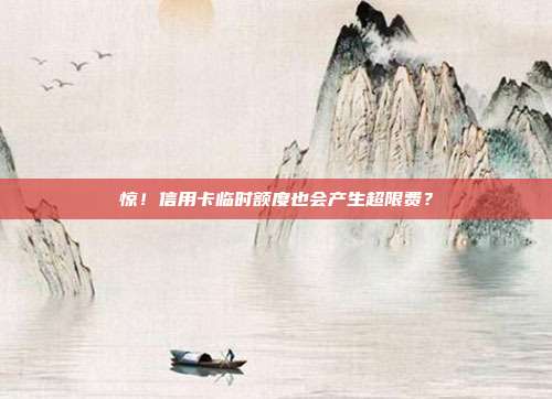 惊!信用卡临时额度也会产生超限费?