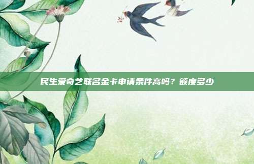 民生爱奇艺联名金卡申请条件高吗?额度多少