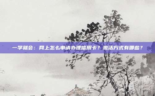 一学就会:网上怎么申请办理信用卡?激活方式有哪些?