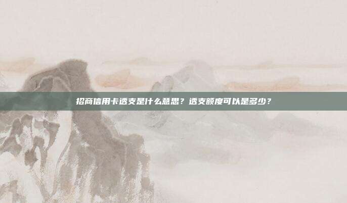 招商信用卡透支是什么意思？透支额度可以是多少？