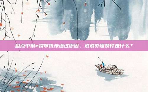 盘点中银e贷审批未通过原因,说说办理条件是什么?
