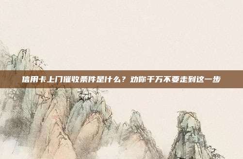 信用卡上门催收条件是什么？劝你千万不要走到这一步