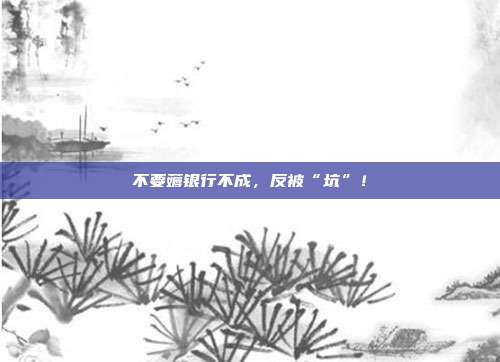 不要薅银行不成,反被“坑”!