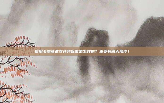 信用卡恶意透支评判标准是怎样的？主要有四大条件！