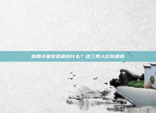 信用卡催收员最怕什么？这三类人比较难搞