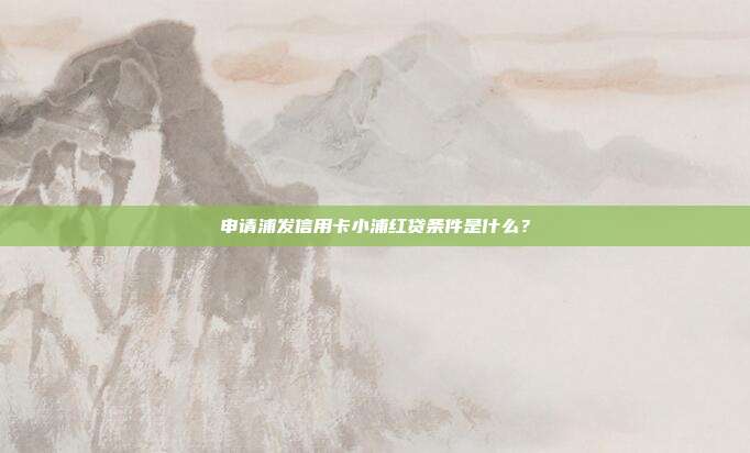 申请浦发信用卡小浦红贷条件是什么？