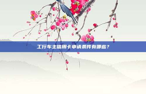 工行车主信用卡申请条件有哪些？