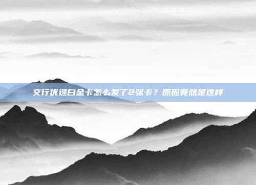 交行优逸白金卡怎么发了2张卡？原因竟然是这样
