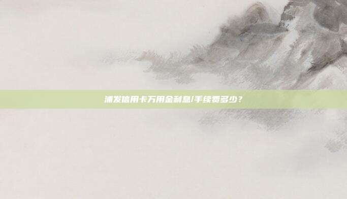 浦发信用卡万用金利息/手续费多少?