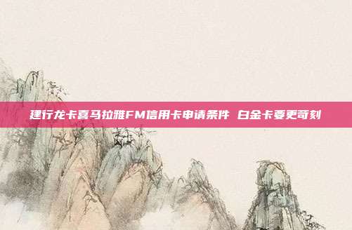 建行龙卡喜马拉雅FM信用卡申请条件 白金卡要更苛刻
