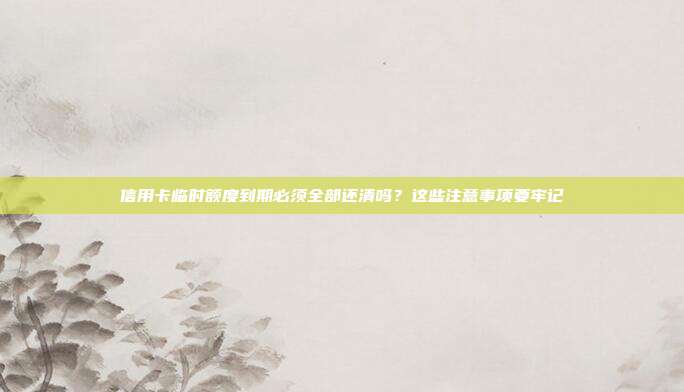 信用卡临时额度到期必须全部还清吗？这些注意事项要牢记
