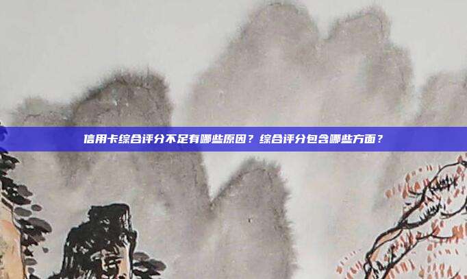 信用卡综合评分不足有哪些原因？综合评分包含哪些方面？