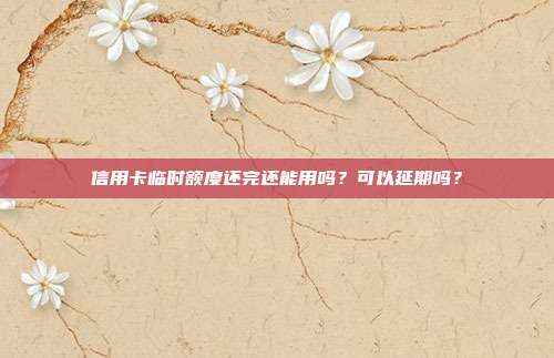 信用卡临时额度还完还能用吗？可以延期吗？