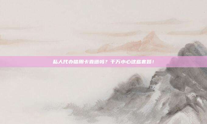 私人代办信用卡靠谱吗？千万小心这些套路！